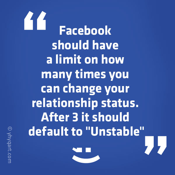 Facebook should have a limit on how many times you can change your relationship status. After 3 it should default to "Unstable." ;)