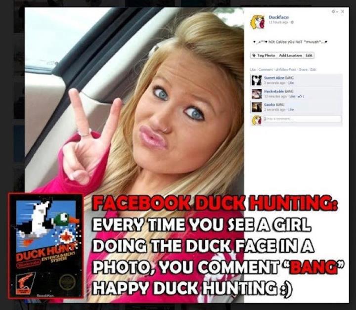 Facebook Duck Hunting: Every time you see a girl doing the duck face in a photo, you comment "BANG!" Happy duck hunting!