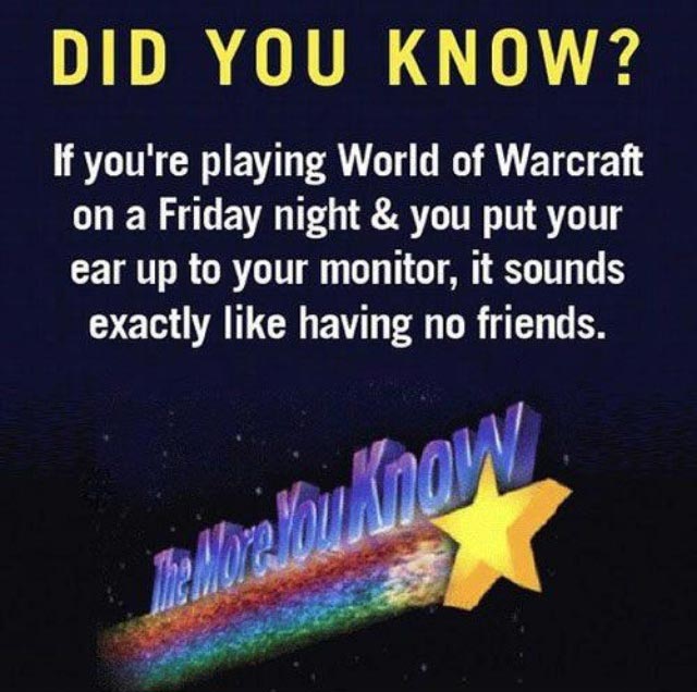 Did You Know? If you're playing World of Warcraft on a Friday night & you put your ear up to your monitor, it sounds exactly like having no friends!