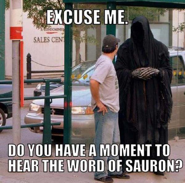 Excuse me... Do you have a moment to hear the word of Sauron?