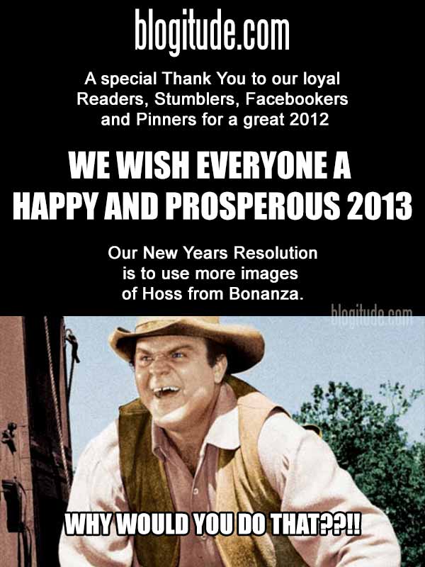blogitude.com: A special Thank You to our loyal Readers, Stumblers, Facebookers and Pinners for a great 2012. WE WISH YOU A HAPPY AND PROPSPEROUS 2013! Our New Years resolution is to use more images of Hoss from Bonanza.