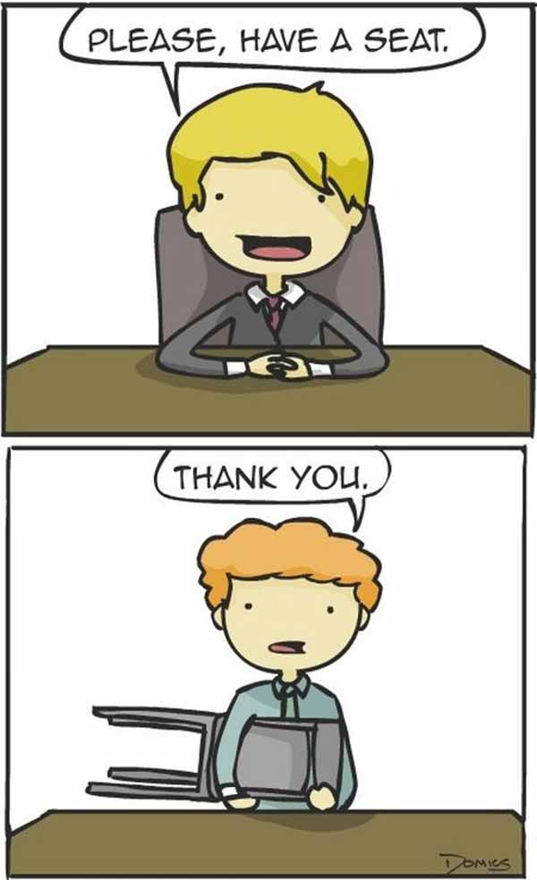 How I Feel at Job Interviews These Days: "Please, Have a Seat." "Thank you."