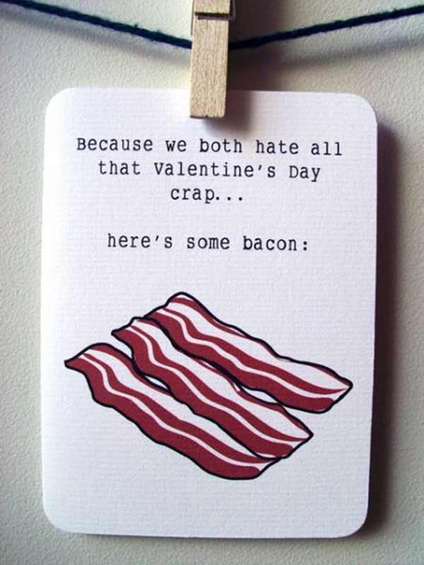 Because we both hate all that Valentine's Day crap.... Here's some bacon: