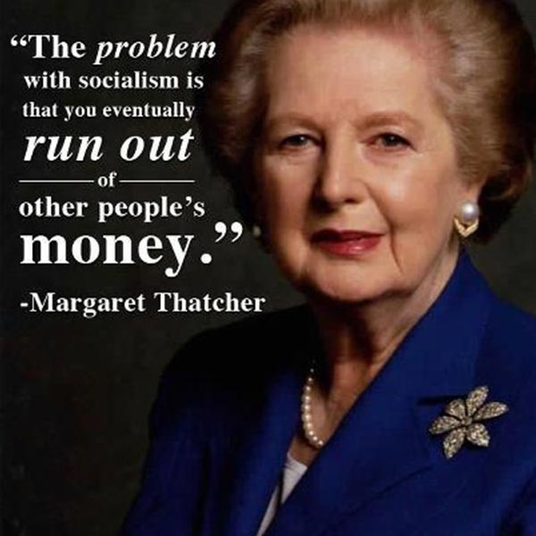 The problem with Socialism is that you eventually run out of other peoples' money. --- Margaret Thatcher