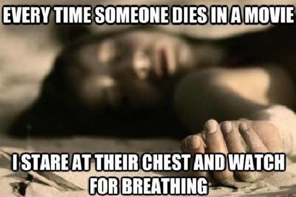 Every time someone dies in a movie I stare at their chest and watch for breathing...
