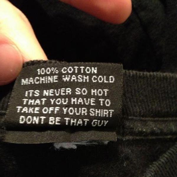 Shirt Tag: "100% Cotton, Machine Wash Cold. It's never so hot that you have to take off your shirt. Don't be that guy."