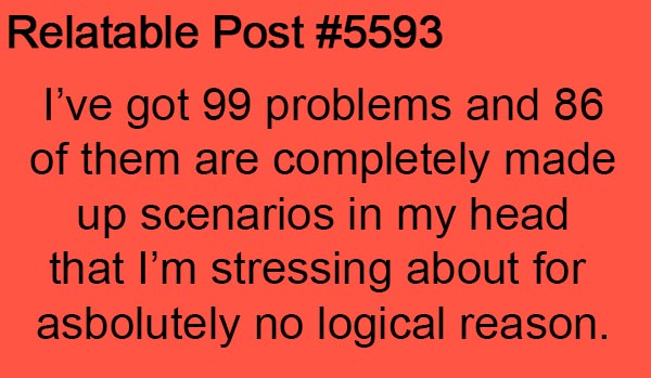 Relatable Post #5593: I've got 99 problems and 86 of them are completely made up scenarios in my head that I'm stressing about for absolutely no logical reason.