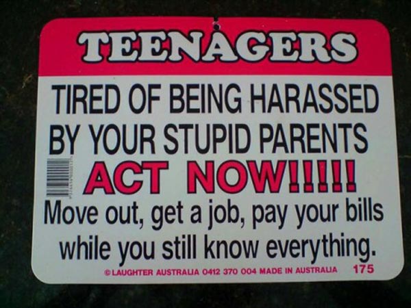 Teenagers: Tired Of Being Harassed By Your Stupid Parents? ACT NOW! Move out, get a job, pay your bills while you still know everything.