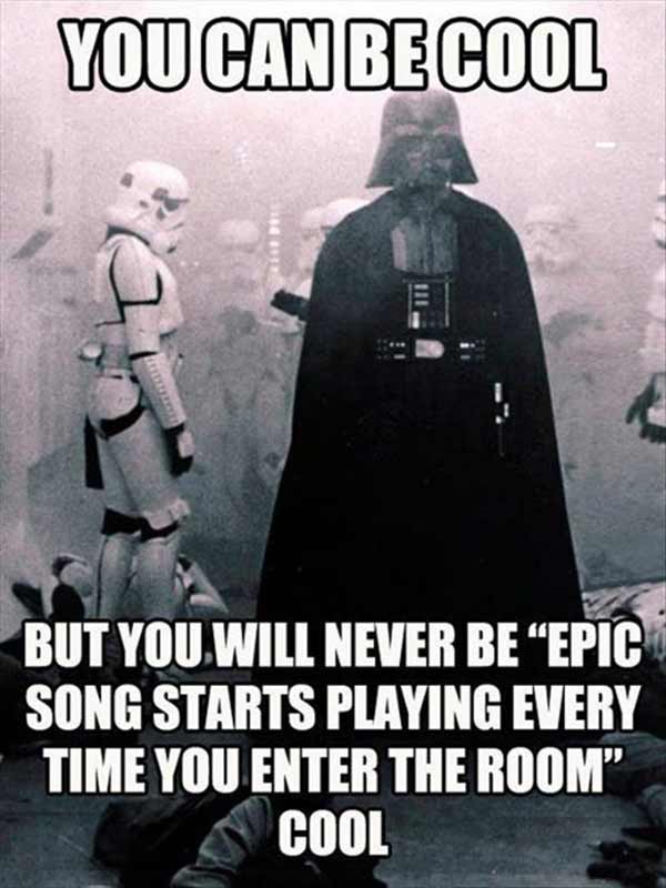 You Can Be Cool, But You'll Never Be, "Epic Song Starts Playing Every Time You Enter the Room" Cool