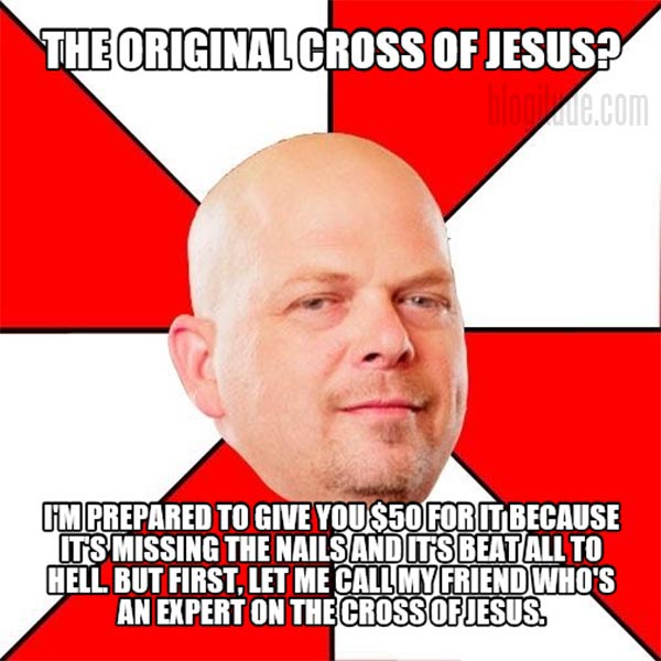 The original Cross of Jesus?  I'm prepared to give you $50 for it because it's missing the nails and it's beat all to Hell. But first, let me call my friend who's an expert on the Cross of Jesus.