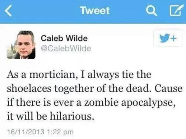 Twitter Caleb Wilde @CalebWilde: "As a mortician, I always tie the shoelaces together of the dead. Cause if there is ever a zombie apocalypse, it will be hilarious."