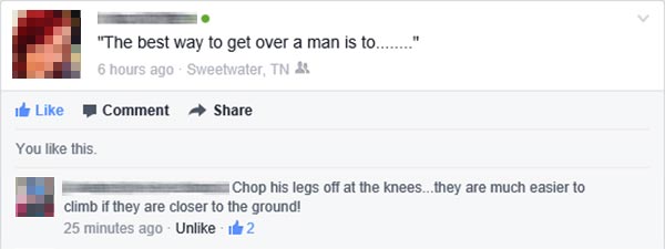 Facebook Question: "The best way to get over a man is to....."  Facebook Answer: "Chop his legs off at the knees... they are much easier to climb if they are closer to the ground!"