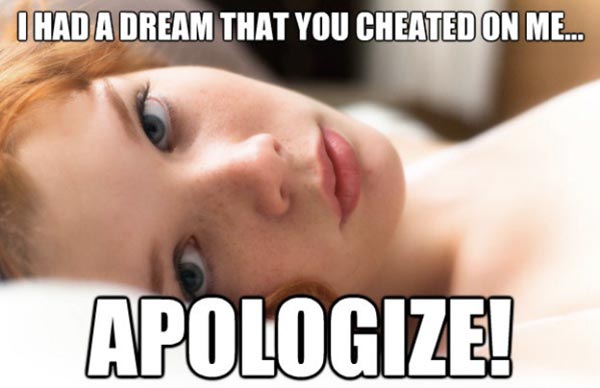 I had a dream you cheated on me. Apologize!