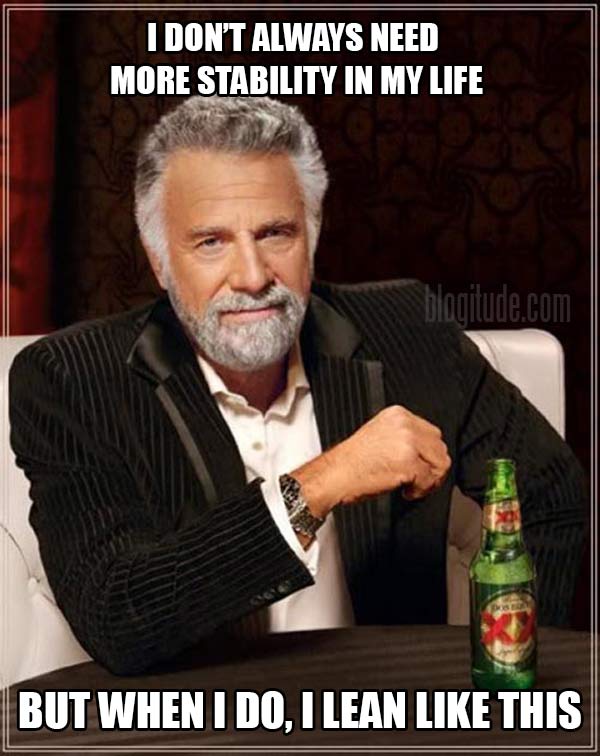Most Interesting Man in the World: "I don't always need more stability in my life... When I do, I lean like this."