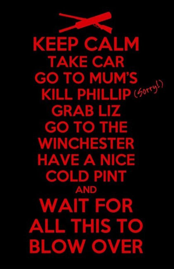 Keep Calm, Take Car, Go to Mum's, Kill Phillip (Sorry!), Grab Liz, Go to the Winchester, Have a nice cold pint, and Wait for All This to Blow Over