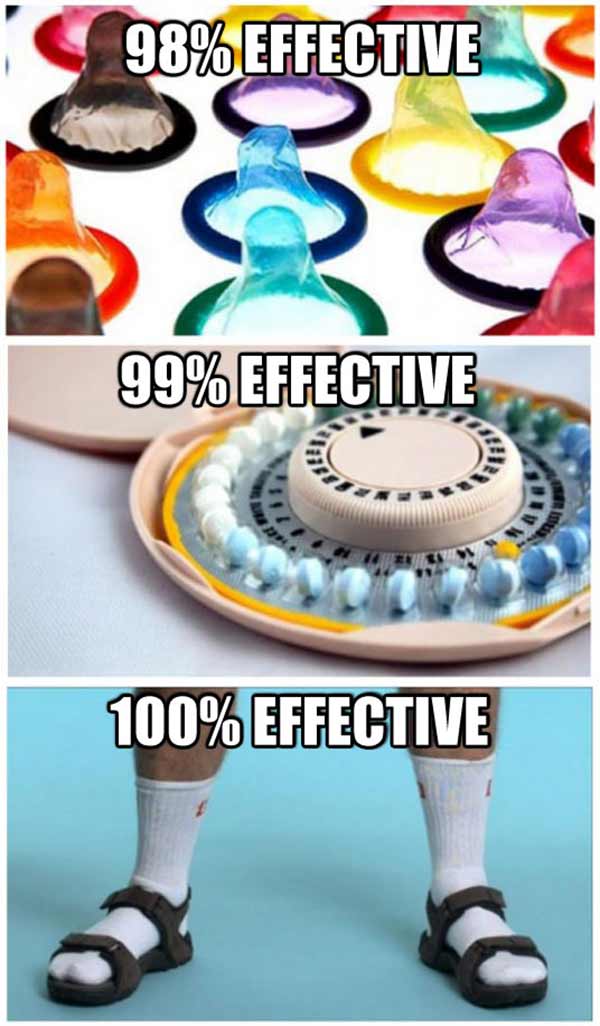 Birth Control Methods: Condoms 98% effective.  Birth Control Pills 99% Effective.  Sandals with Socks 100% Effective.
