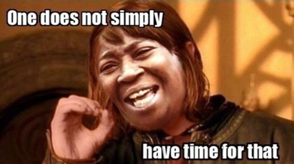 One does not simply... have time for that.