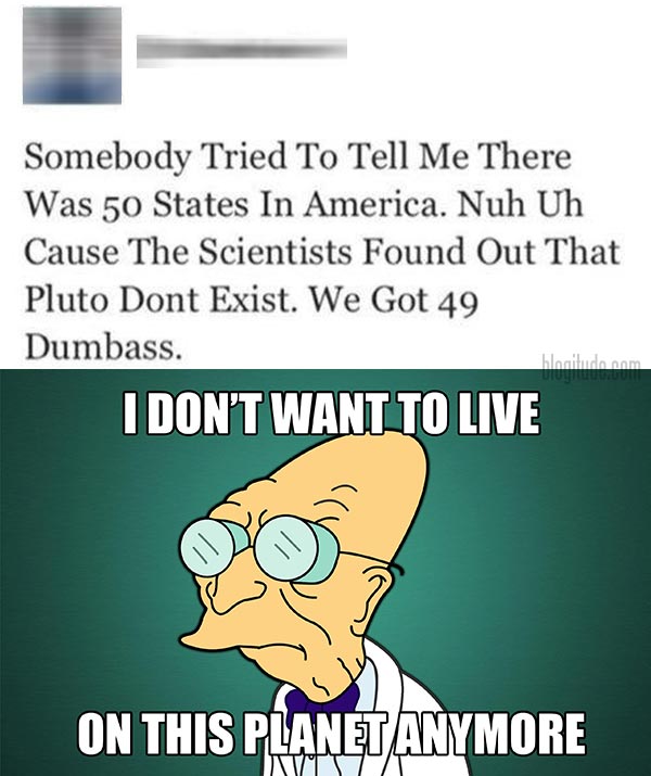 via Twitter: "Somebody Tried To Tell Me There Was 50 States in America. Nuh Uh Cause The Scientists Found Out Pluto Dont Exist. We Got 49 Dumbass."  I DON'T WANT TO LIVE ON THIS PLANET ANY MORE.