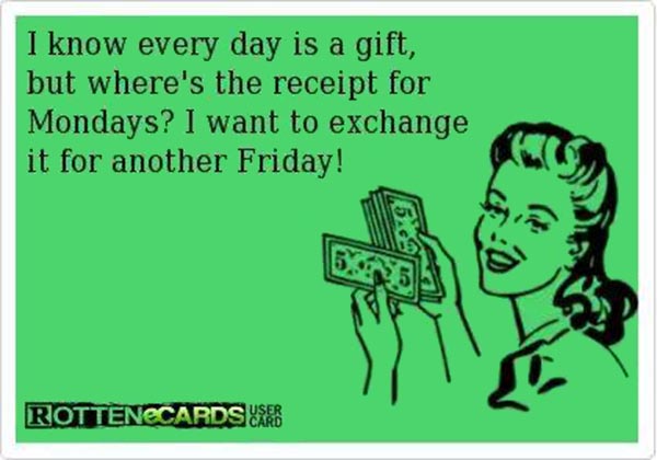 I know every day is a gift, but where's the reciept for Mondays? I want to exchange it for another Friday!