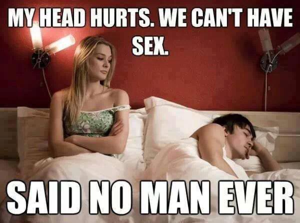 My head hurts. We can't have sex.  SAID NO MAN EVER!