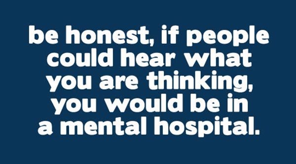 Be honest, if people could hear what you are thinking, you would be in a mental hospital.