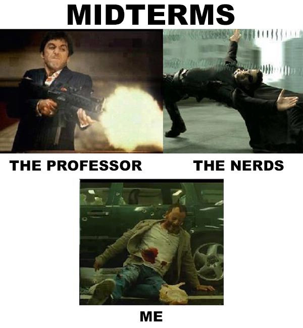 Midterms.  The Professor (Scarface).  The Nerds (Neo from the Matrix).  Me (Shot by a car)