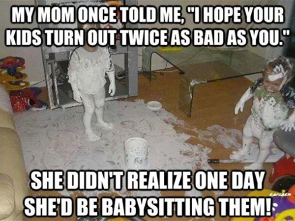 My Mom Once Told me, I Hope Your Kids Turn You Twice As Bad As You. She Didn't Realize One Day She's Be Babysitting Them!