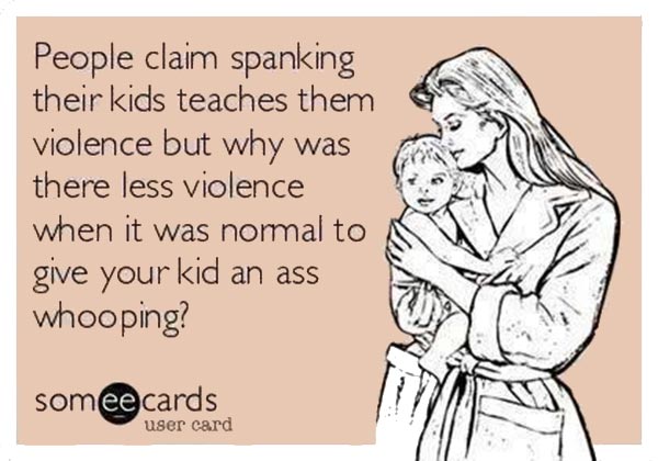 People claim spanking their kids teaches them violence but why was there less violence when it was normal to give your kid an ass whooping?