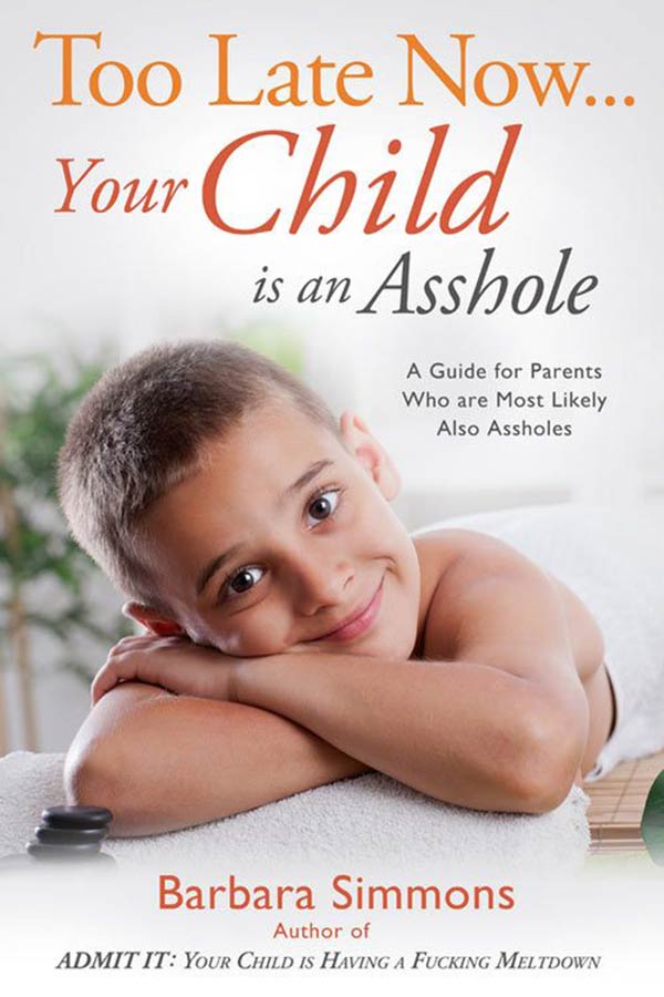 "Too Late Now... Your Child is an Asshole: A Guide for Parents Who are Most Likely Also Assholes."  by Barbara Simmons, author of ADMIT IT: Your Child is Having a Fucking Meltdown