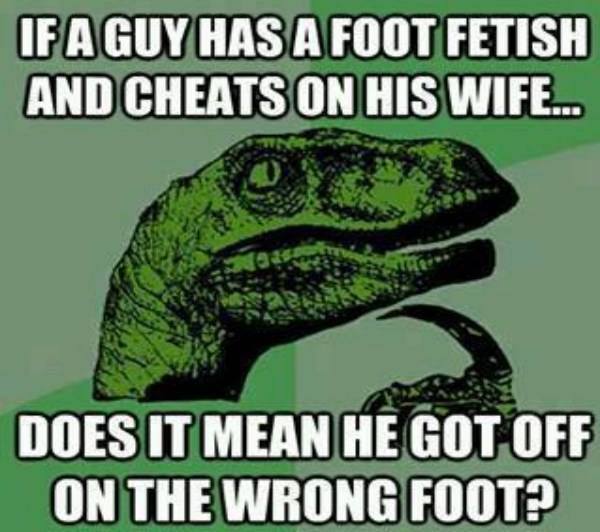 Philosoraptor: If a guy has a foot fetish and cheats on his wife... does it mean he got off on the wrong foot?