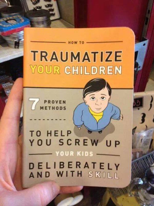 How to Traumatize Your Children: 7 Proven Methods to Help You Screw Up Your Kids Deliberately and With Skill