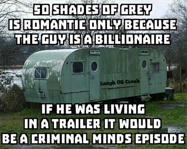 50 Shades of Gray is romantic only because the guy is a billionaire. If he was living in a trailer it would be a criminal minds episode.