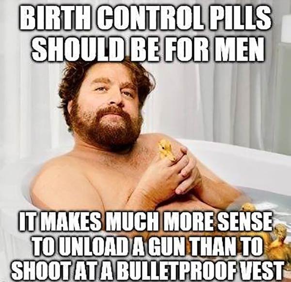 Zach Galifianakis: "Birth control pills should be for men. It makes much more sense to unload a gun than to shoot at a bulletproof vest."