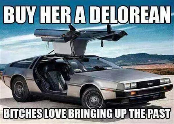 Buy Her a Delorean. Bitches Love Bringing Up the Past.