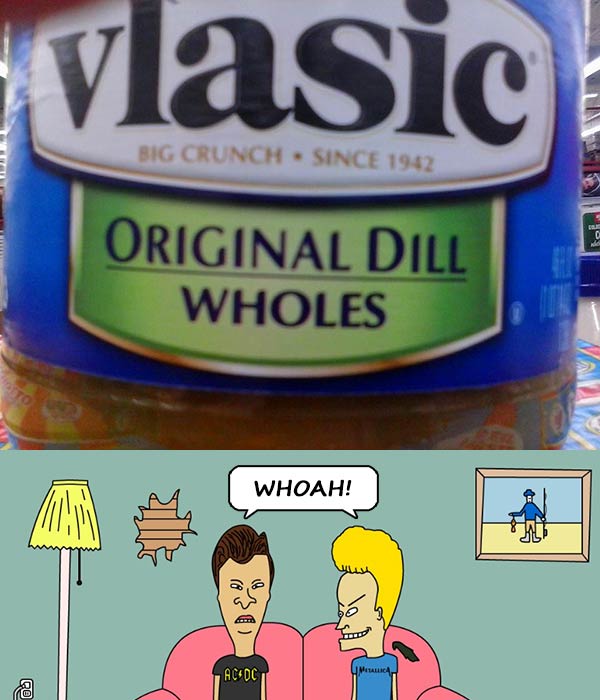 Vlasic: Original Dill Wholes.  Beavis & Butt-Head: WHOAH!