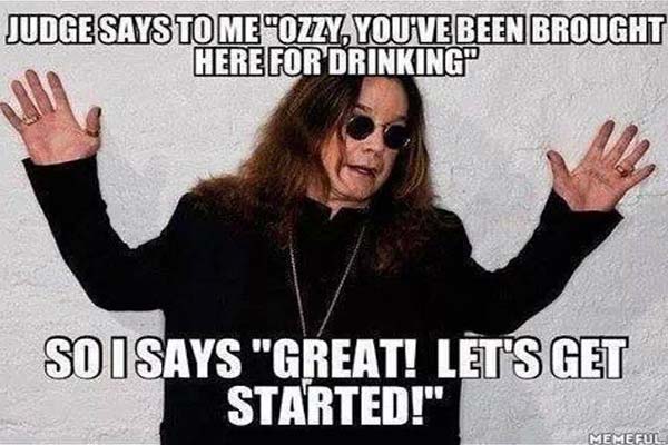 Ozzy Osbourne: Judge says to me "Ozzy, you've been brought here for drinking."  So I says, Great! Let's get started!"