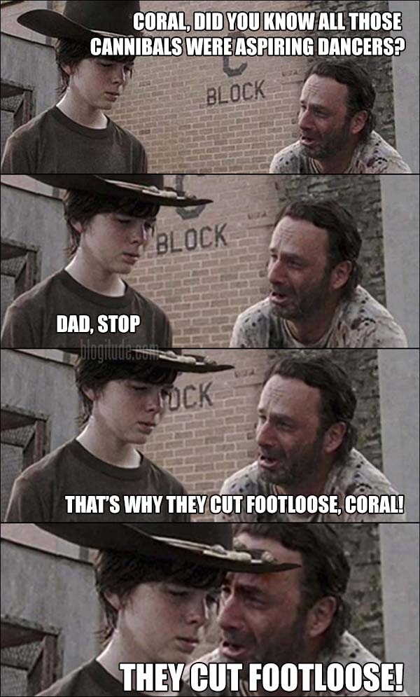 Rick: "Coral, did you know all those cannibals were aspiring dancers?" Carl: "Dad, stop"  Rick: "That's why they cut footloose, Coral.  They cut footloose!"